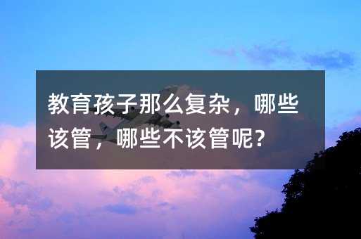 教育孩子那么復(fù)雜,哪些該管,哪些不該管呢?