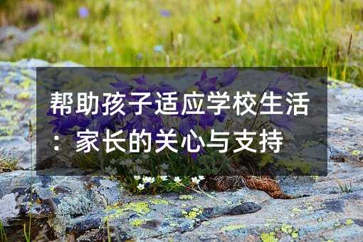 幫助孩子適應學校生活:家長的關心與支持