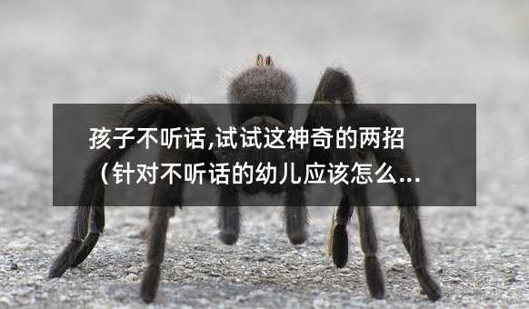 孩子不聽話,試試這神奇的兩招(針對(duì)不聽話的幼兒應(yīng)該怎么做)