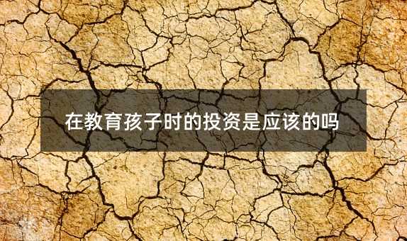 在教育孩子時的投資是應該的嗎