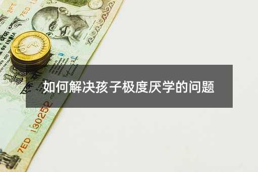 如何解決孩子極度厭學的問題