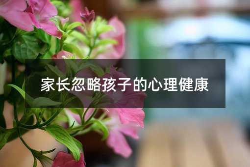 家長(zhǎng)忽略孩子的心理健康