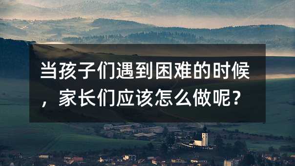 當(dāng)孩子們遇到困難的時(shí)候,家長(zhǎng)們應(yīng)該怎么做呢?