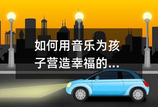 如何用音樂為孩子營(yíng)造幸福的家園