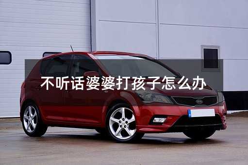 不聽話婆婆打孩子怎么辦