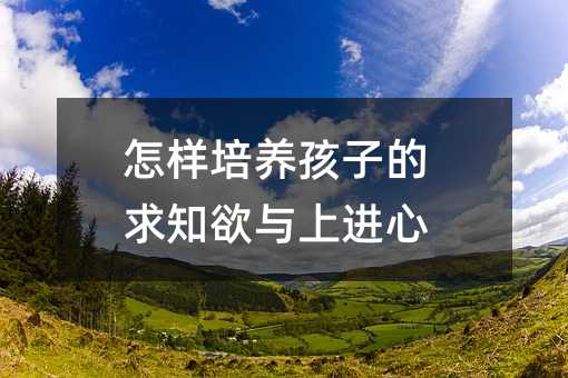 怎樣培養孩子的求知欲與上進心
