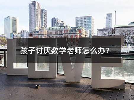 孩子討厭數學老師怎么辦?
