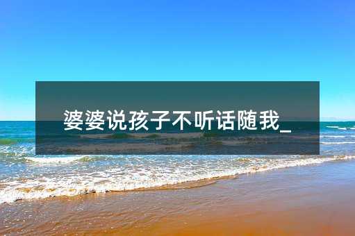 婆婆說孩子不聽話隨我_