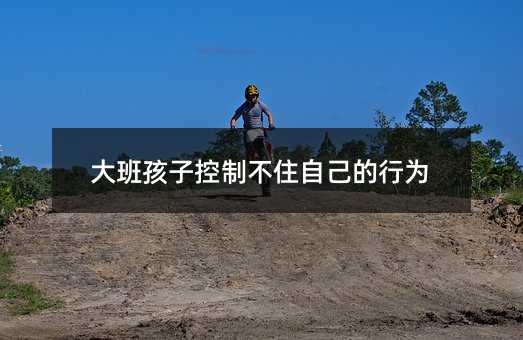 大班孩子控制不住自己的行為