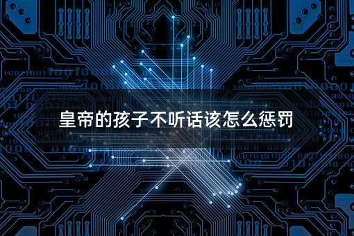 皇帝的孩子不聽話該怎么懲罰
