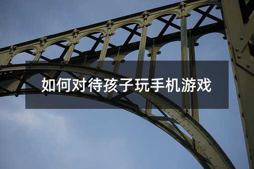 如何對待孩子玩手機游戲