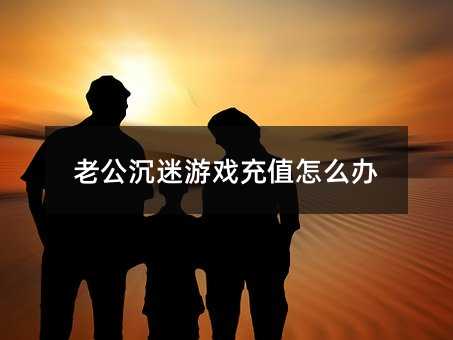 老公沉迷游戲充值怎么辦