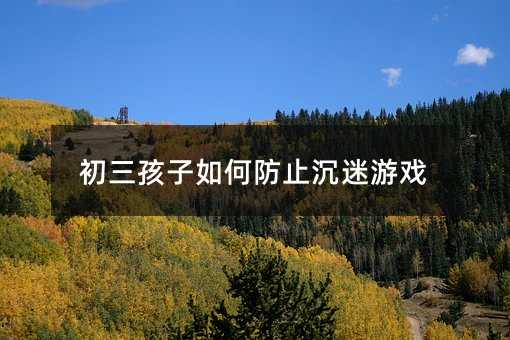 初三孩子如何防止沉迷游戲