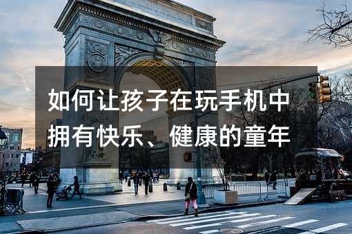 如何讓孩子在玩手機中擁有快樂、健康的童年