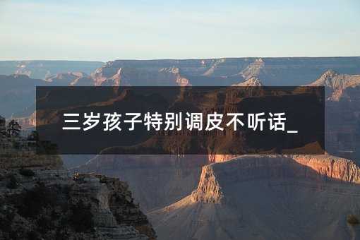 三歲孩子特別調皮不聽話_