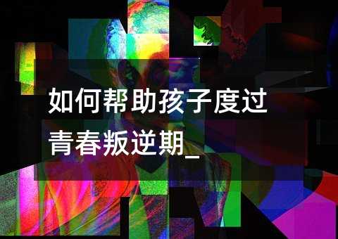 如何幫助孩子度過青春叛逆期_