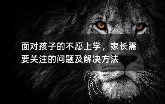 面對孩子的不愿上學,家長需要關注的問題及解決方法