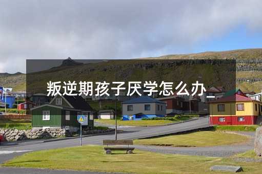 叛逆期孩子厭學(xué)怎么辦_