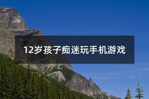 12歲孩子癡迷玩手機游戲