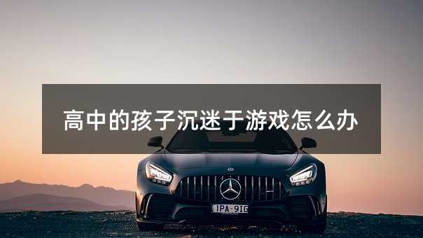高中的孩子沉迷于游戲怎么辦