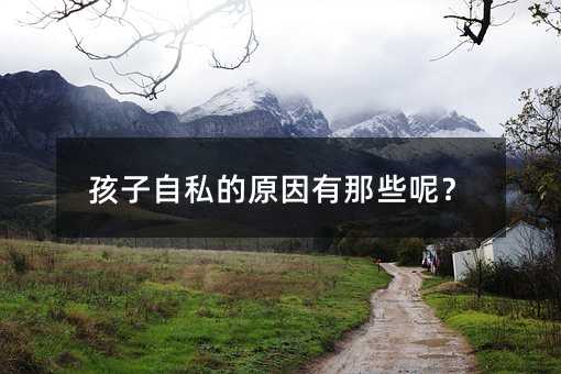 孩子自私的原因有那些呢?