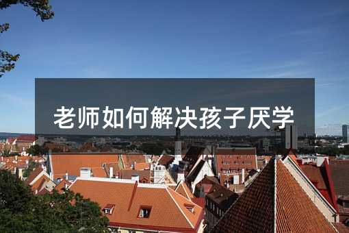 老師如何解決孩子厭學