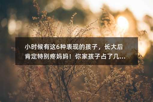 小時候有這6種表現的孩子,長大后肯定特別疼媽媽!你家孩子占了幾條?