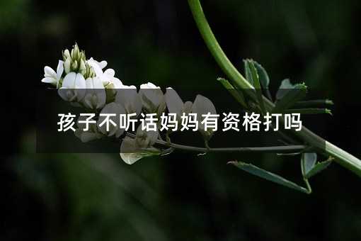 孩子不聽話媽媽有資格打嗎