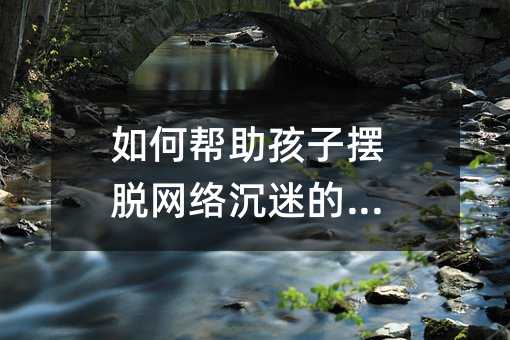 如何幫助孩子擺脫網(wǎng)絡(luò)沉迷的問題