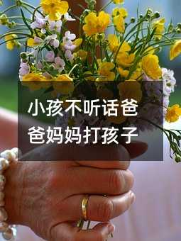 小孩不聽(tīng)話爸爸媽媽打孩子