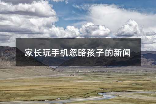 家長玩手機(jī)忽略孩子的新聞