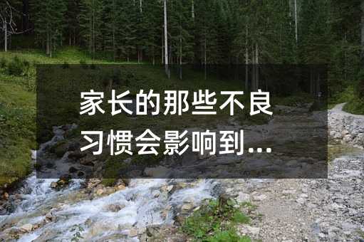 家長(zhǎng)的那些不良習(xí)慣會(huì)影響到孩子
