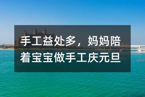 手工益處多,媽媽陪著寶寶做手工慶元旦