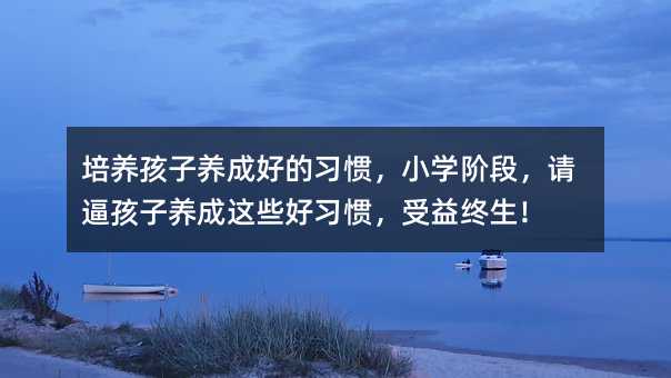 培養孩子養成好的習慣,小學階段,請逼孩子養成這些好習慣,受益終生!