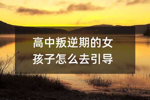 高中叛逆期的女孩子怎么去引導