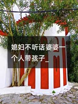 媳婦不聽話婆婆一個人帶孩子_