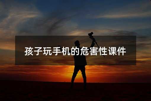 孩子玩手機的危害性課件