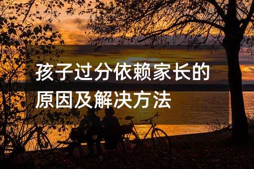 孩子過分依賴家長的原因及解決方法