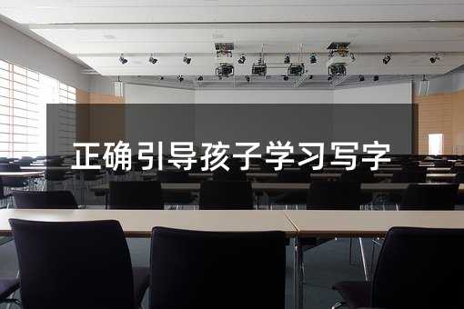 正確引導(dǎo)孩子學(xué)習(xí)寫(xiě)字
