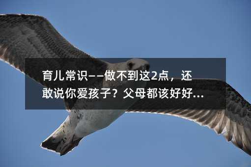 育兒常識——做不到這2點,還敢說你愛孩子?父母都該好好看看