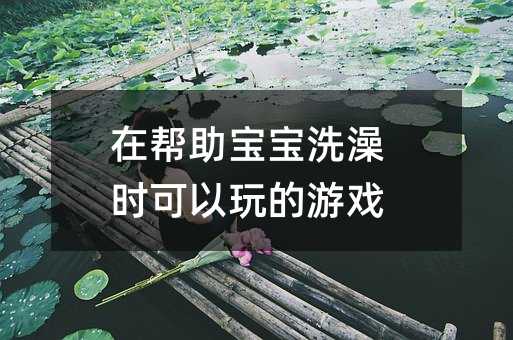 在幫助寶寶洗澡時可以玩的游戲