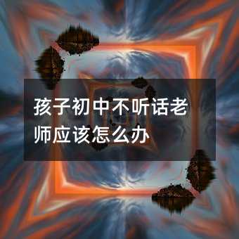 孩子初中不聽話老師應(yīng)該怎么辦