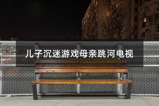 兒子沉迷游戲母親跳河電視