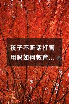 孩子不聽話打管用嗎如何教育孩子(孩子不聽話,打罵不管用,怎么教)