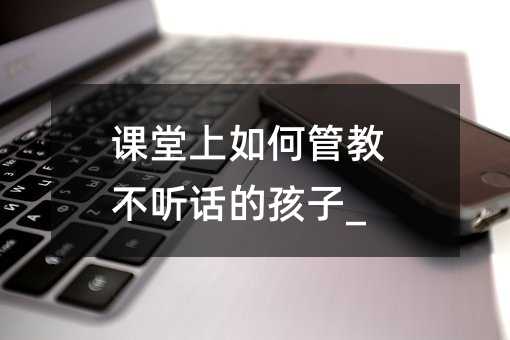課堂上如何管教不聽話的孩子_