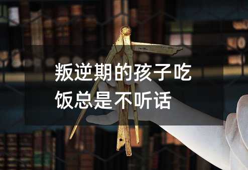 叛逆期的孩子吃飯總是不聽話