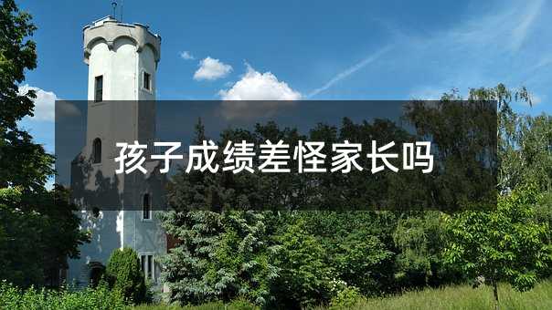 孩子成績(jī)差怪家長(zhǎng)嗎
