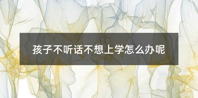 孩子不聽話不想上學怎么辦呢