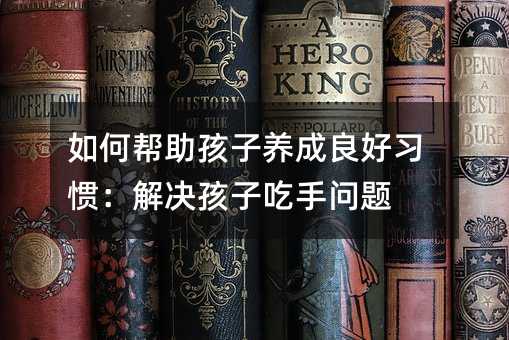 如何幫助孩子養成良好習慣:解決孩子吃手問題