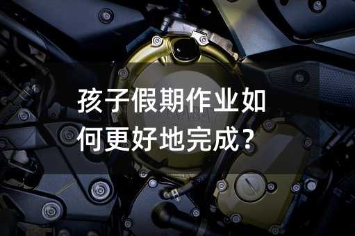 孩子假期作業如何更好地完成?